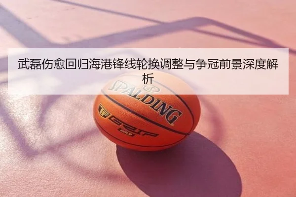 武磊伤愈回归海港锋线轮换调整与争冠前景深度解析